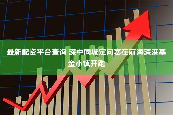 最新配资平台查询 深中同城定向赛在前海深港基金小镇开跑
