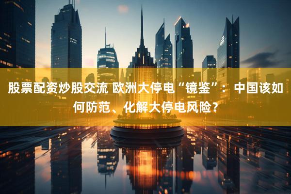 股票配资炒股交流 欧洲大停电“镜鉴”：中国该如何防范、化解大停电风险？