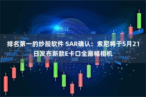 排名第一的炒股软件 SAR确认：索尼将于5月21日发布新款E卡口全画幅相机