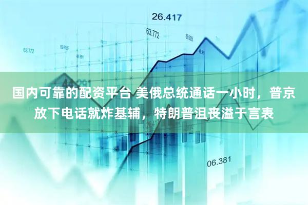 国内可靠的配资平台 美俄总统通话一小时，普京放下电话就炸基辅，特朗普沮丧溢于言表