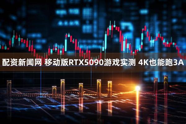 配资新闻网 移动版RTX5090游戏实测 4K也能跑3A