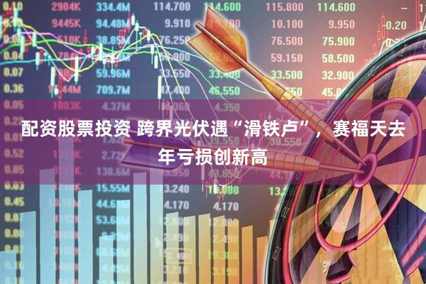 配资股票投资 跨界光伏遇“滑铁卢”，赛福天去年亏损创新高