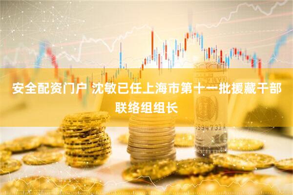 安全配资门户 沈敏已任上海市第十一批援藏干部联络组组长