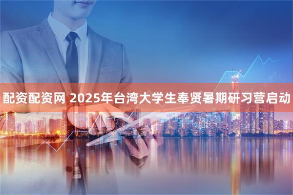 配资配资网 2025年台湾大学生奉贤暑期研习营启动