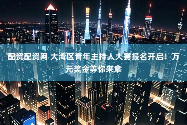 配资配资网 大湾区青年主持人大赛报名开启！万元奖金等你来拿