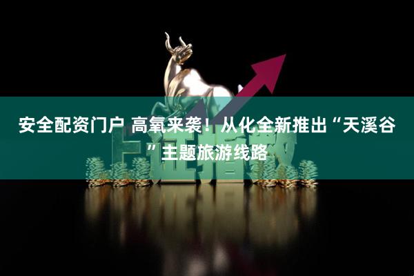 安全配资门户 高氧来袭！从化全新推出“天溪谷”主题旅游线路