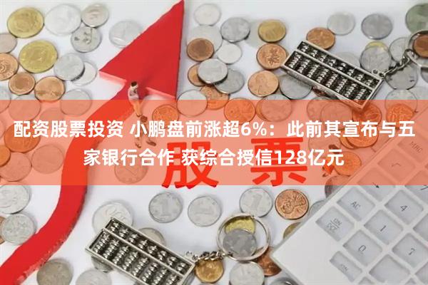 配资股票投资 小鹏盘前涨超6%：此前其宣布与五家银行合作 获综合授信128亿元