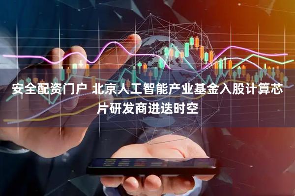 安全配资门户 北京人工智能产业基金入股计算芯片研发商进迭时空