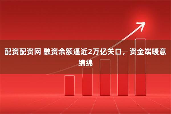 配资配资网 融资余额逼近2万亿关口，资金端暖意绵绵