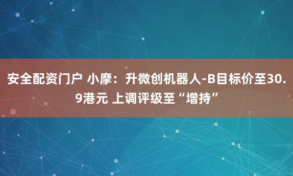 安全配资门户 小摩：升微创机器人-B目标价至30.9港元 上调评级至“增持”