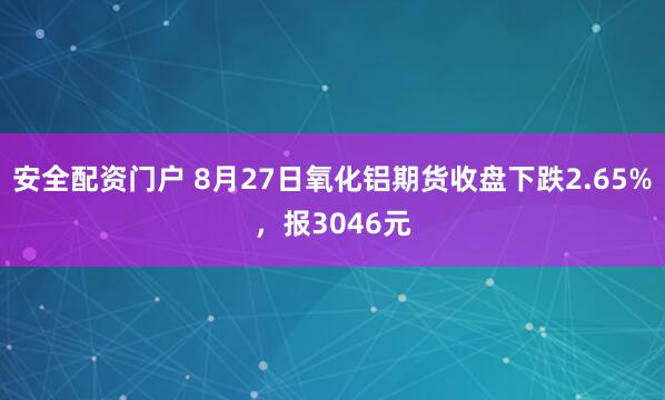 安全配资门户 8月27日氧化铝期货收盘下跌2.65%，报3046元