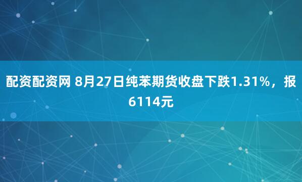 配资配资网 8月27日纯苯期货收盘下跌1.31%，报6114元