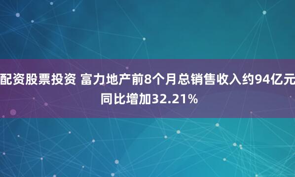 配资股票投资 富力地产前8个月总销售收入约94亿元 同比增加32.21%