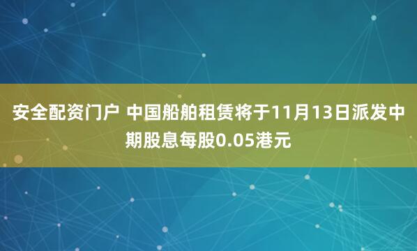 安全配资门户 中国船舶租赁将于11月13日派发中期股息每股0.05港元
