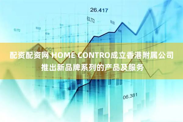 配资配资网 HOME CONTRO成立香港附属公司 推出新品牌系列的产品及服务