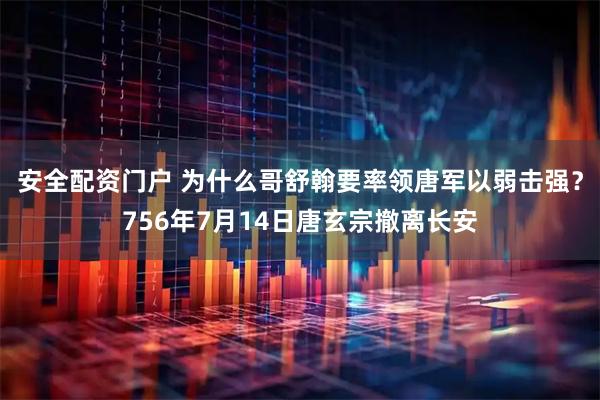 安全配资门户 为什么哥舒翰要率领唐军以弱击强？756年7月14日唐玄宗撤离长安