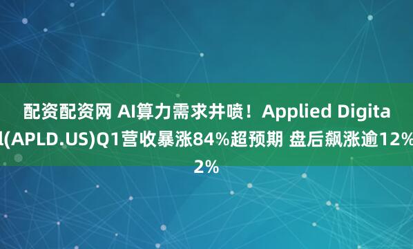 配资配资网 AI算力需求井喷！Applied Digital(APLD.US)Q1营收暴涨84%超预期 盘后飙涨逾12%
