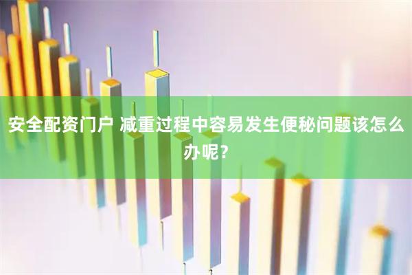 安全配资门户 减重过程中容易发生便秘问题该怎么办呢？