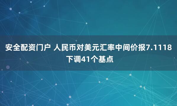 安全配资门户 人民币对美元汇率中间价报7.1118 下调41个基点