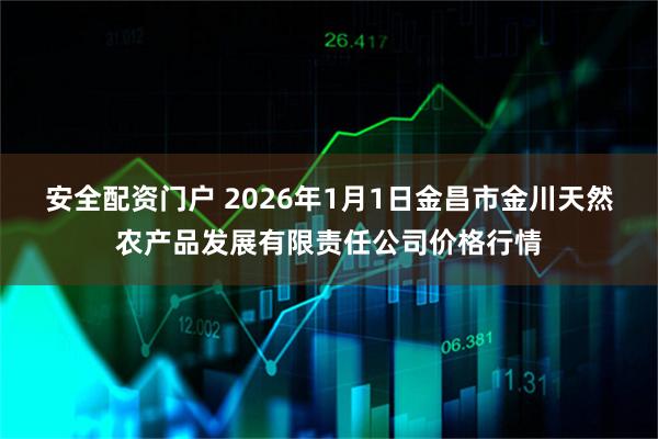 安全配资门户 2026年1月1日金昌市金川天然农产品发展有限责任公司价格行情