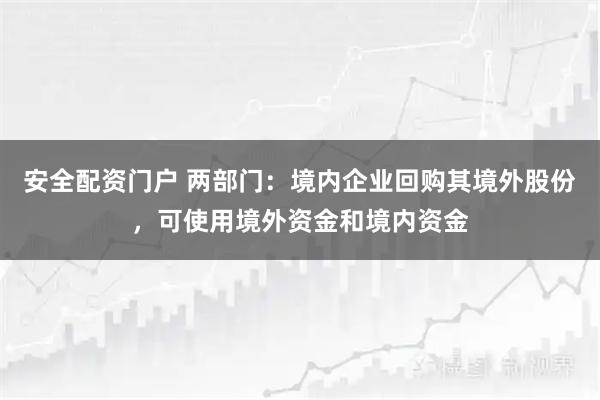 安全配资门户 两部门：境内企业回购其境外股份，可使用境外资金和境内资金
