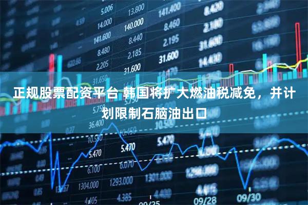 正规股票配资平台 韩国将扩大燃油税减免，并计划限制石脑油出口