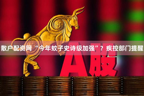 散户配资网 “今年蚊子史诗级加强”？疾控部门提醒