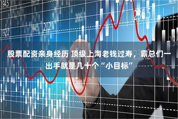 股票配资亲身经历 顶级上海老钱过寿，霸总们一出手就是几十个“小目标”