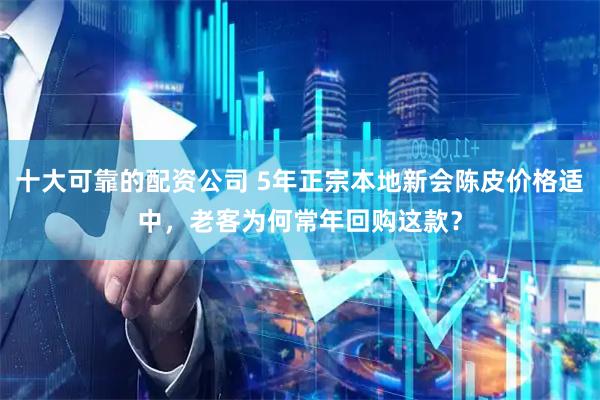 十大可靠的配资公司 5年正宗本地新会陈皮价格适中，老客为何常年回购这款？