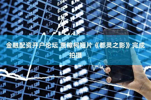 金融配资开户论坛 贾樟柯短片《都灵之影》完成拍摄