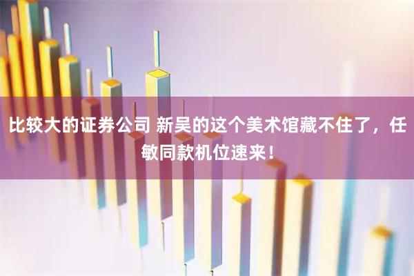 比较大的证券公司 新吴的这个美术馆藏不住了，任敏同款机位速来！
