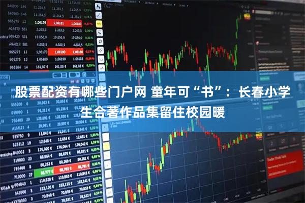 股票配资有哪些门户网 童年可“书”：长春小学生合著作品集留住校园暖