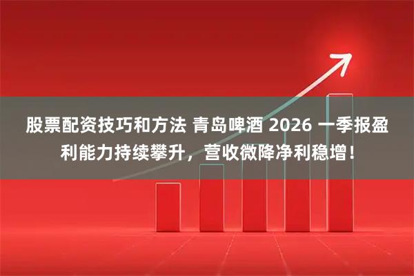 股票配资技巧和方法 青岛啤酒 2026 一季报盈利能力持续攀升，营收微降净利稳增！