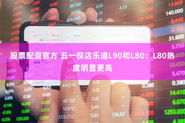 股票配资官方 五一探店乐道L90和L80：L80热度明显更高