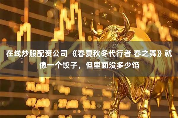 在线炒股配资公司 《春夏秋冬代行者 春之舞》就像一个饺子，但里面没多少馅