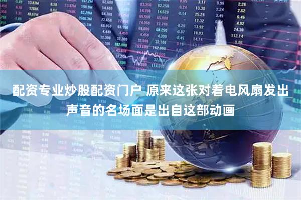 配资专业炒股配资门户 原来这张对着电风扇发出声音的名场面是出自这部动画