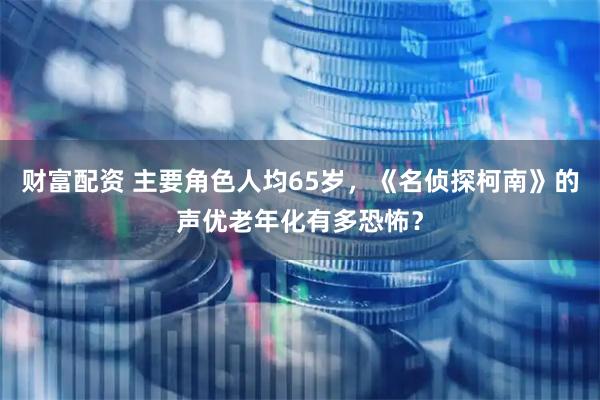 财富配资 主要角色人均65岁，《名侦探柯南》的声优老年化有多恐怖？