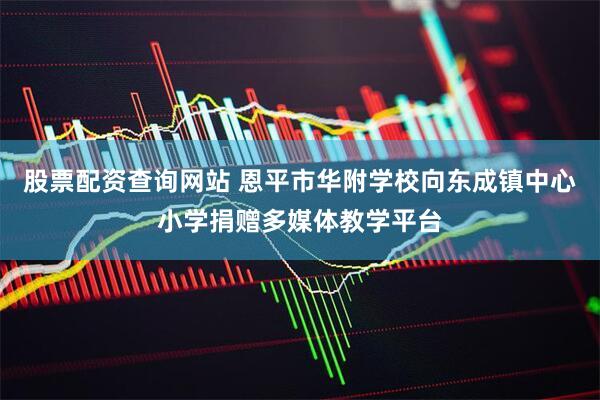 股票配资查询网站 恩平市华附学校向东成镇中心小学捐赠多媒体教学平台