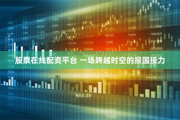 股票在线配资平台 一场跨越时空的报国接力