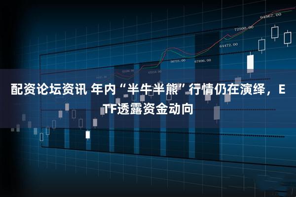 配资论坛资讯 年内“半牛半熊”行情仍在演绎，ETF透露资金动向