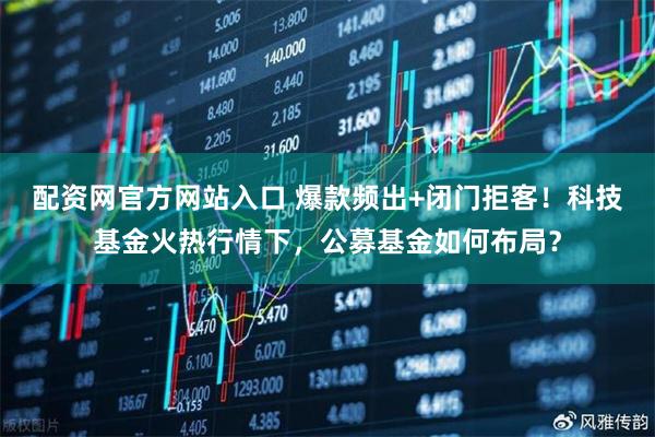 配资网官方网站入口 爆款频出+闭门拒客！科技基金火热行情下，公募基金如何布局？