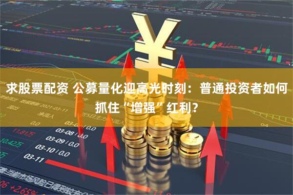 求股票配资 公募量化迎高光时刻：普通投资者如何抓住“增强”红利？