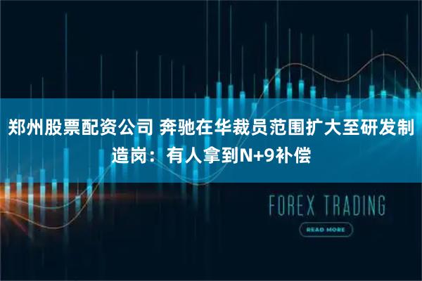 郑州股票配资公司 奔驰在华裁员范围扩大至研发制造岗：有人拿到N+9补偿
