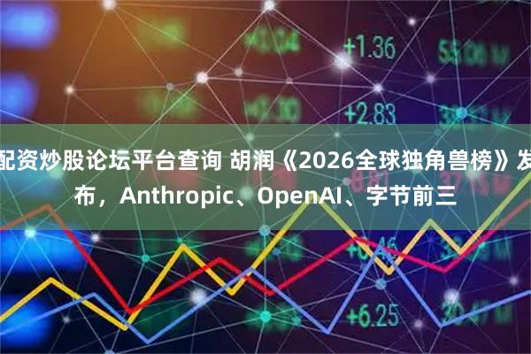 配资炒股论坛平台查询 胡润《2026全球独角兽榜》发布，Anthropic、OpenAI、字节前三
