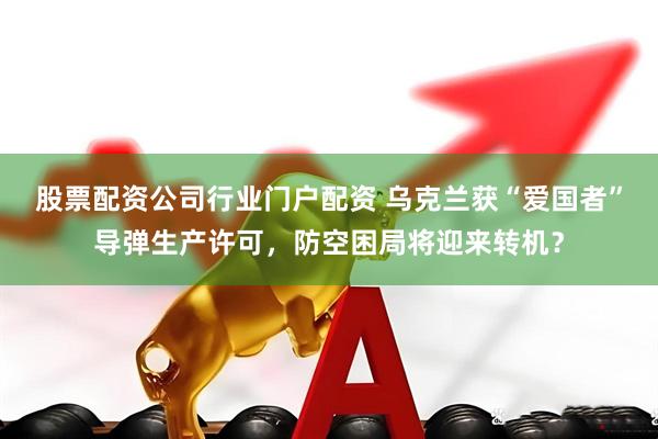股票配资公司行业门户配资 乌克兰获“爱国者”导弹生产许可，防空困局将迎来转机？