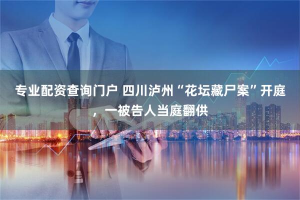专业配资查询门户 四川泸州“花坛藏尸案”开庭，一被告人当庭翻供