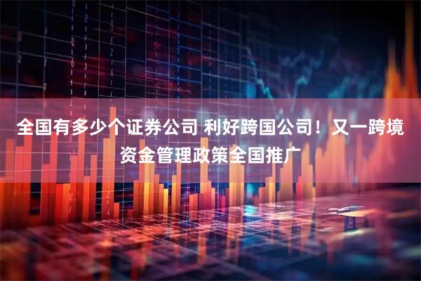 全国有多少个证券公司 利好跨国公司！又一跨境资金管理政策全国推广
